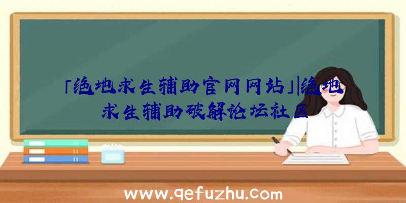 「绝地求生辅助官网网站」|绝地求生辅助破解论坛社区